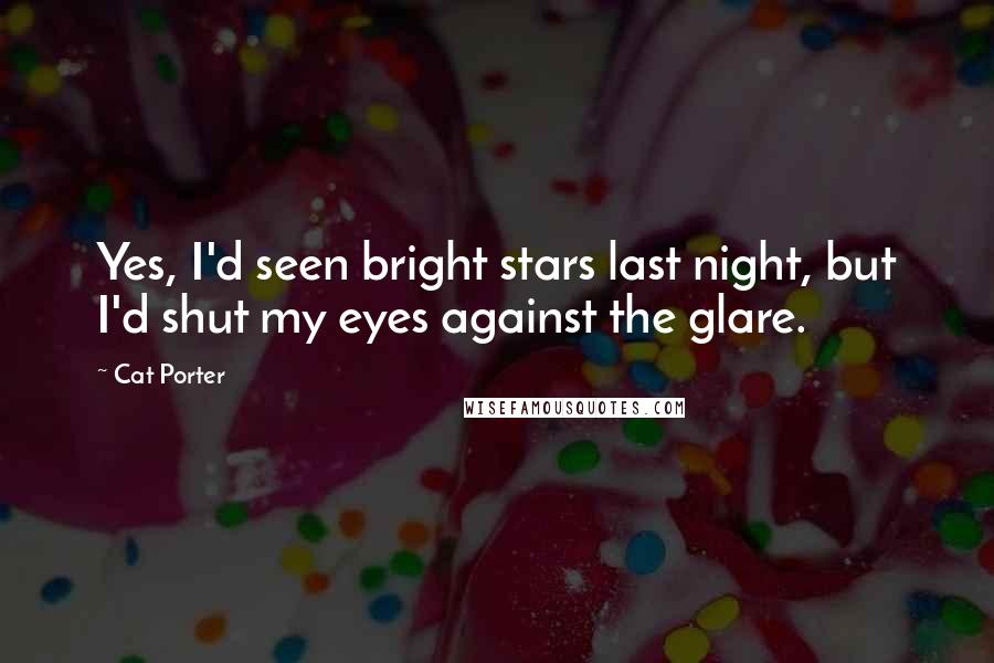 Cat Porter Quotes: Yes, I'd seen bright stars last night, but I'd shut my eyes against the glare.