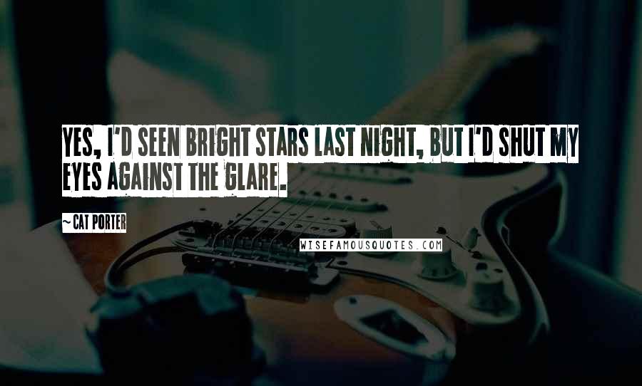 Cat Porter Quotes: Yes, I'd seen bright stars last night, but I'd shut my eyes against the glare.