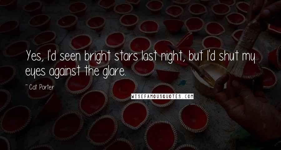 Cat Porter Quotes: Yes, I'd seen bright stars last night, but I'd shut my eyes against the glare.