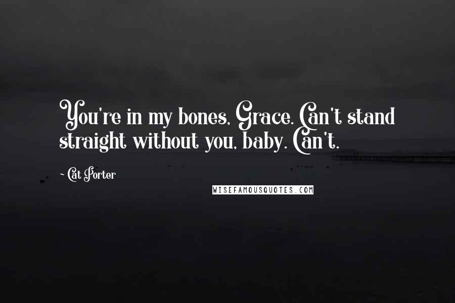 Cat Porter Quotes: You're in my bones, Grace. Can't stand straight without you, baby. Can't.