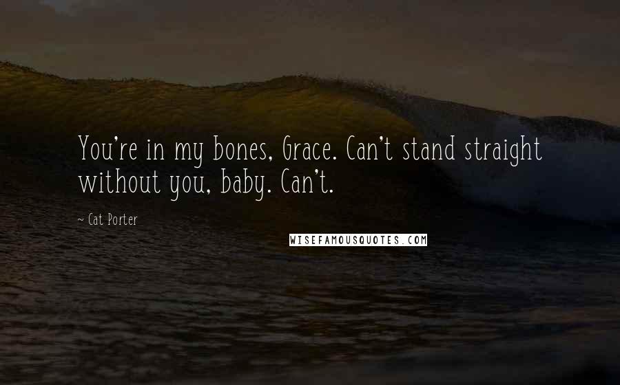 Cat Porter Quotes: You're in my bones, Grace. Can't stand straight without you, baby. Can't.