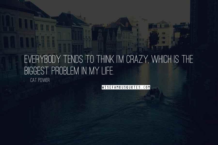 Cat Power Quotes: Everybody tends to think I'm crazy, which is the biggest problem in my life.