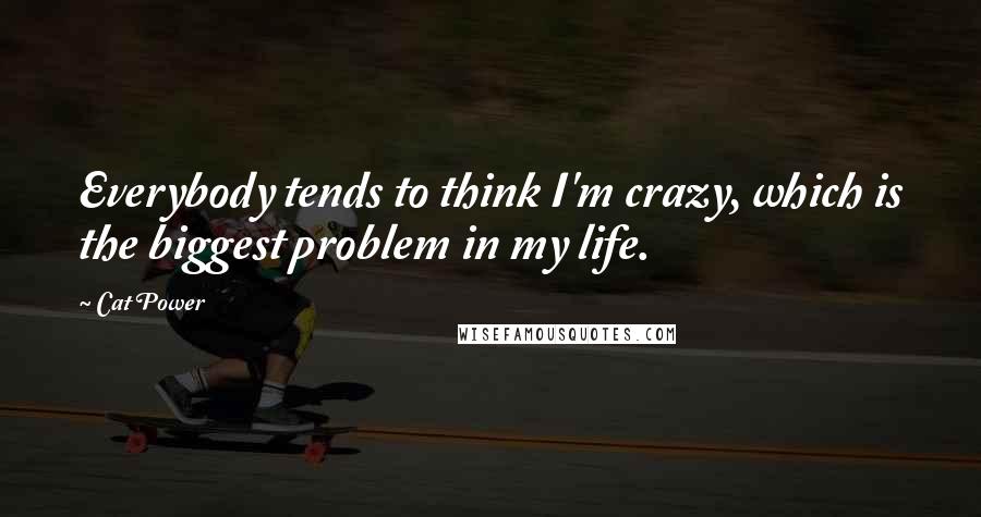 Cat Power Quotes: Everybody tends to think I'm crazy, which is the biggest problem in my life.