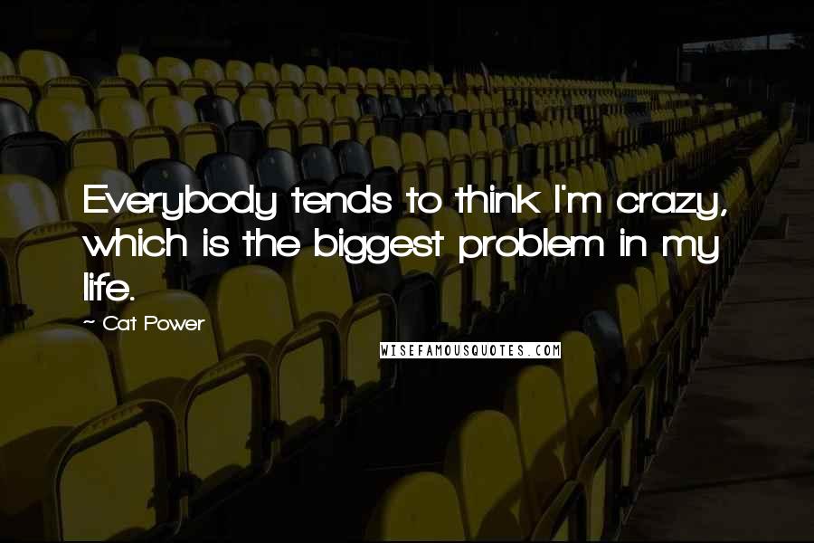 Cat Power Quotes: Everybody tends to think I'm crazy, which is the biggest problem in my life.