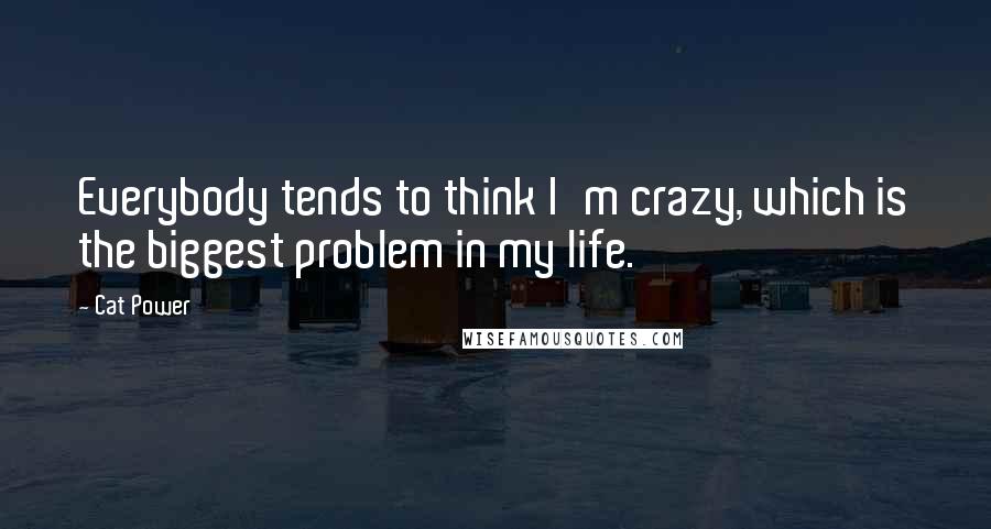 Cat Power Quotes: Everybody tends to think I'm crazy, which is the biggest problem in my life.