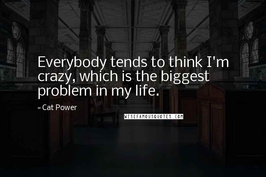 Cat Power Quotes: Everybody tends to think I'm crazy, which is the biggest problem in my life.