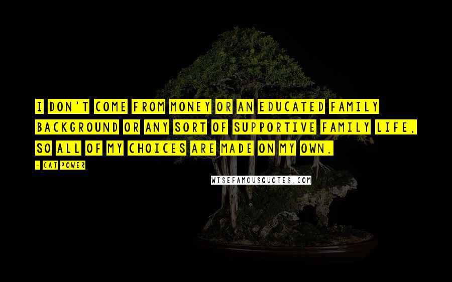 Cat Power Quotes: I don't come from money or an educated family background or any sort of supportive family life, so all of my choices are made on my own.