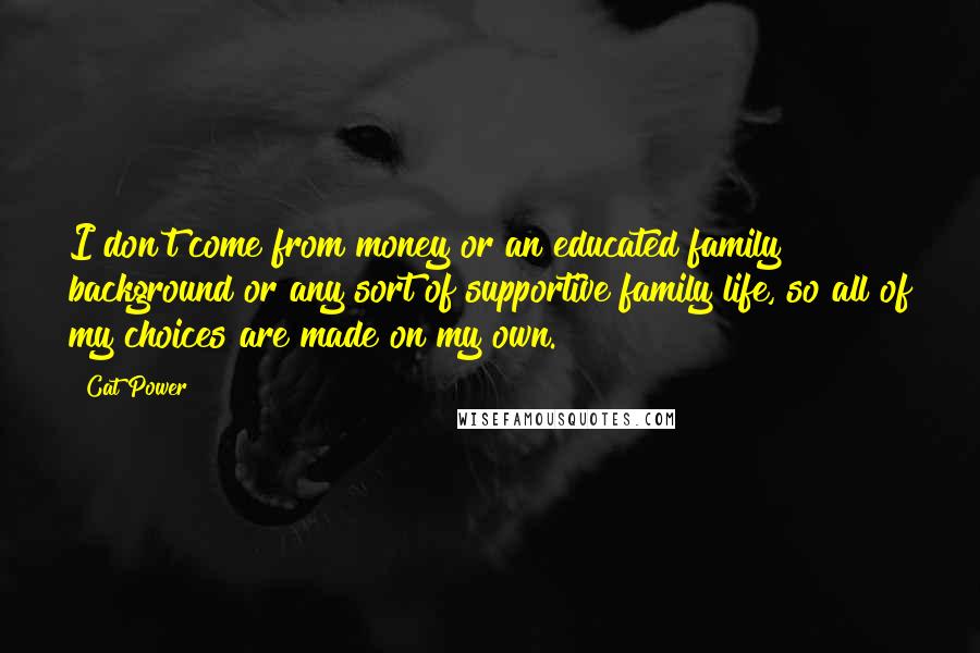 Cat Power Quotes: I don't come from money or an educated family background or any sort of supportive family life, so all of my choices are made on my own.