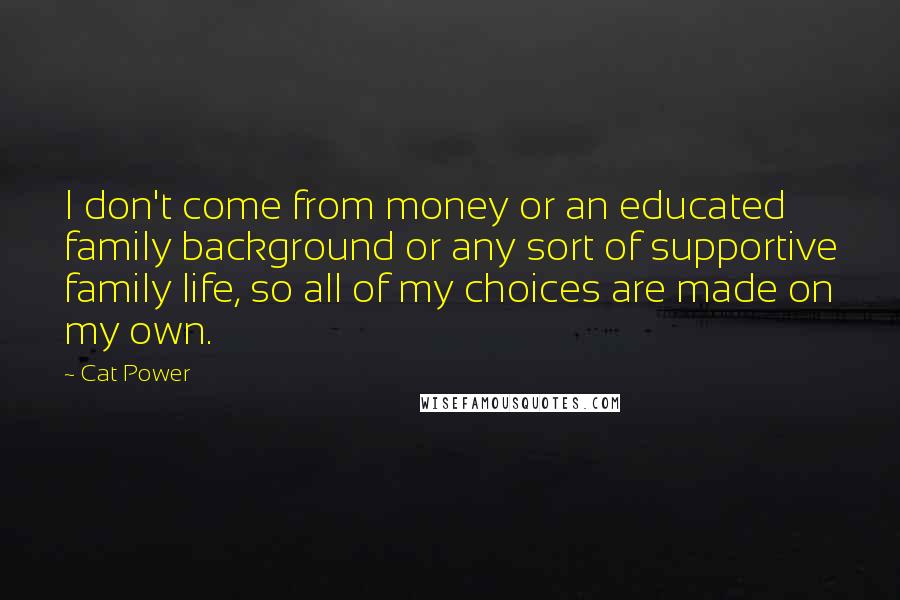 Cat Power Quotes: I don't come from money or an educated family background or any sort of supportive family life, so all of my choices are made on my own.