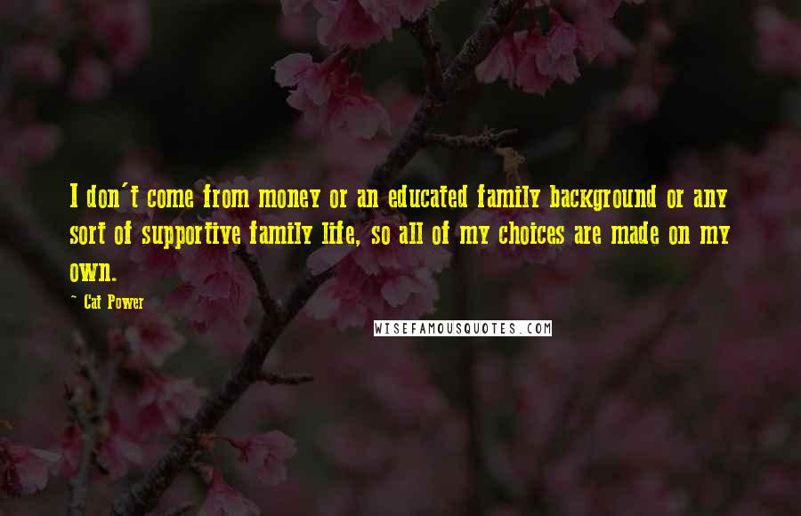 Cat Power Quotes: I don't come from money or an educated family background or any sort of supportive family life, so all of my choices are made on my own.