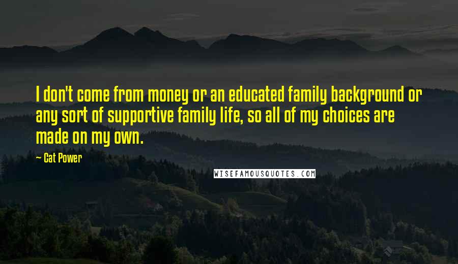 Cat Power Quotes: I don't come from money or an educated family background or any sort of supportive family life, so all of my choices are made on my own.