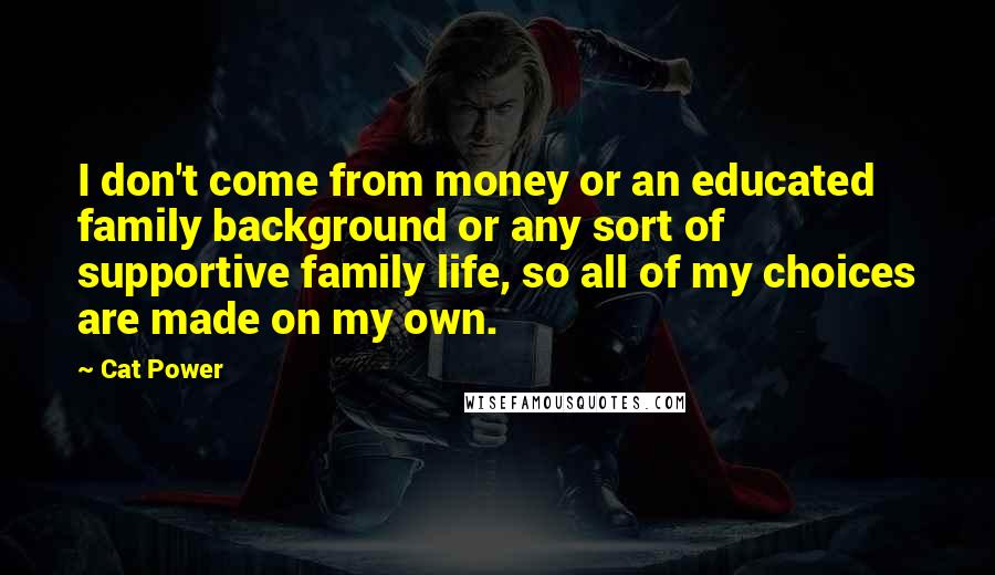 Cat Power Quotes: I don't come from money or an educated family background or any sort of supportive family life, so all of my choices are made on my own.