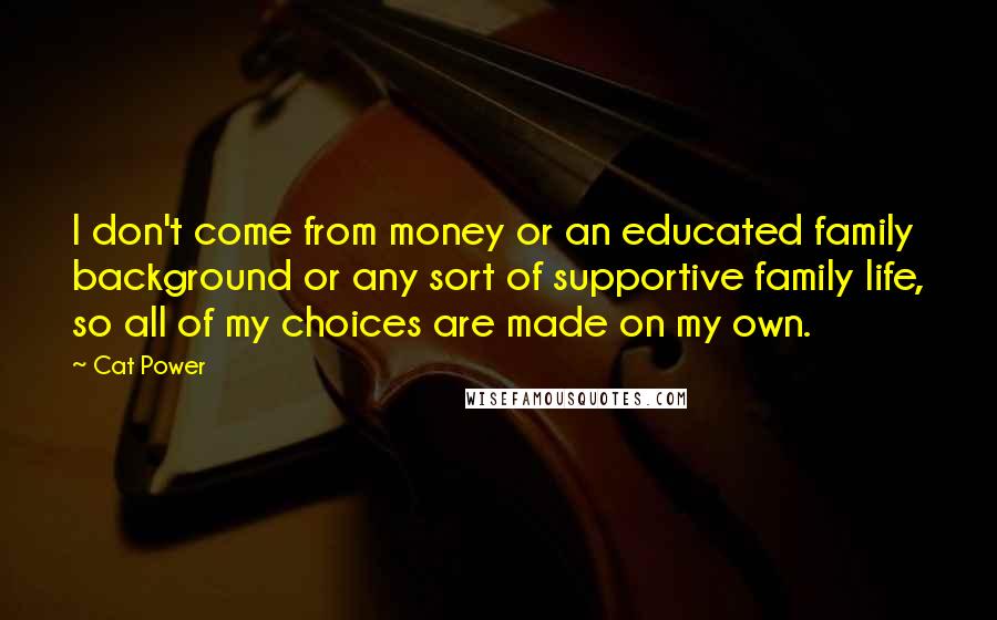 Cat Power Quotes: I don't come from money or an educated family background or any sort of supportive family life, so all of my choices are made on my own.