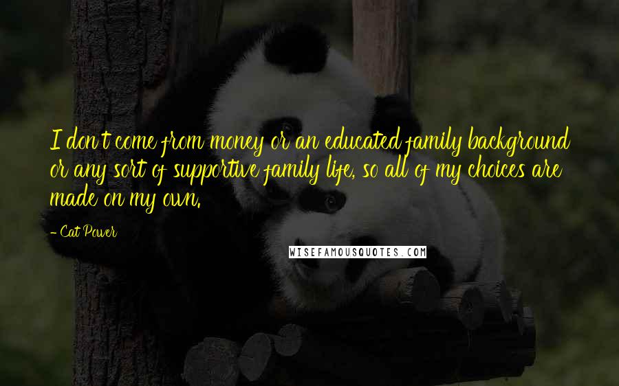 Cat Power Quotes: I don't come from money or an educated family background or any sort of supportive family life, so all of my choices are made on my own.