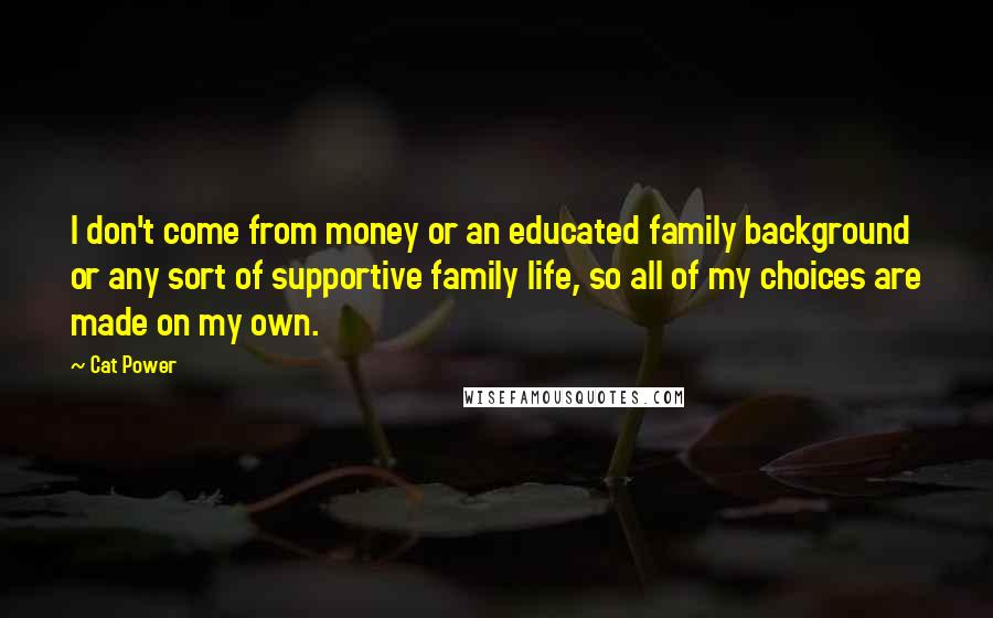 Cat Power Quotes: I don't come from money or an educated family background or any sort of supportive family life, so all of my choices are made on my own.