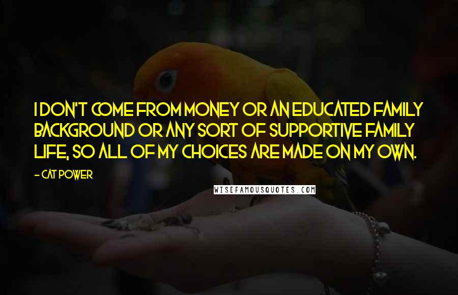 Cat Power Quotes: I don't come from money or an educated family background or any sort of supportive family life, so all of my choices are made on my own.