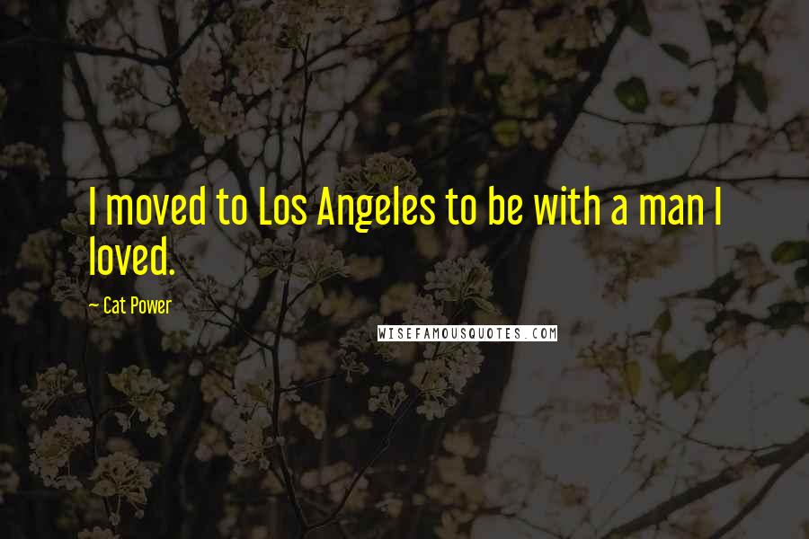 Cat Power Quotes: I moved to Los Angeles to be with a man I loved.