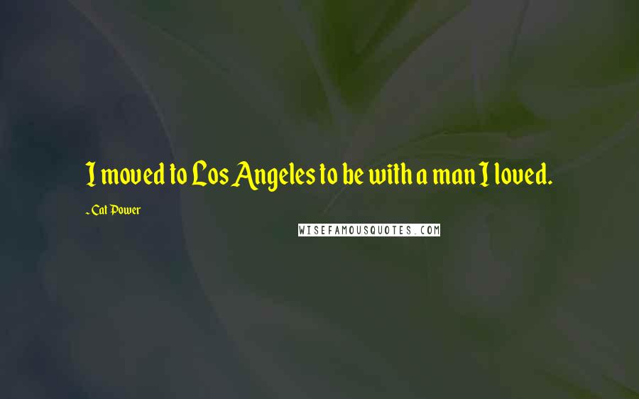 Cat Power Quotes: I moved to Los Angeles to be with a man I loved.