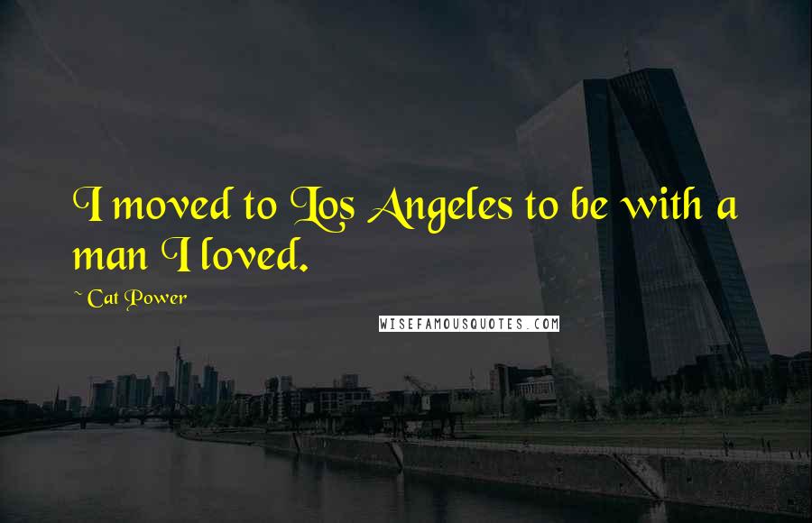 Cat Power Quotes: I moved to Los Angeles to be with a man I loved.