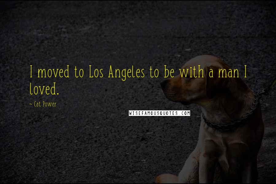 Cat Power Quotes: I moved to Los Angeles to be with a man I loved.