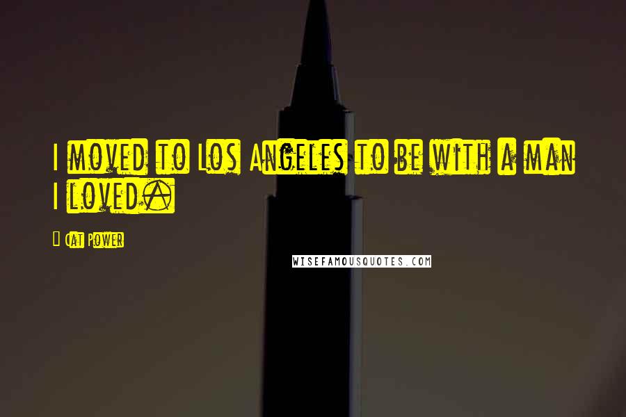 Cat Power Quotes: I moved to Los Angeles to be with a man I loved.