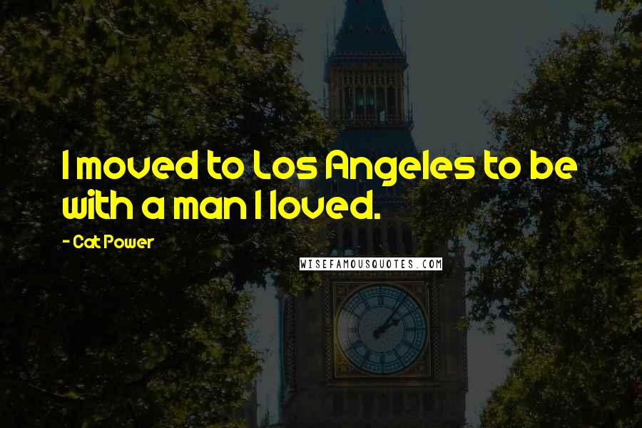 Cat Power Quotes: I moved to Los Angeles to be with a man I loved.