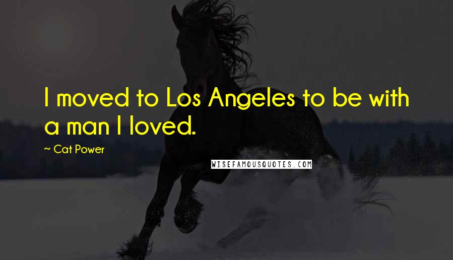 Cat Power Quotes: I moved to Los Angeles to be with a man I loved.