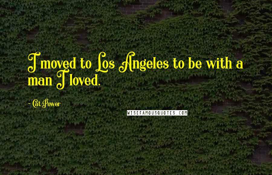 Cat Power Quotes: I moved to Los Angeles to be with a man I loved.