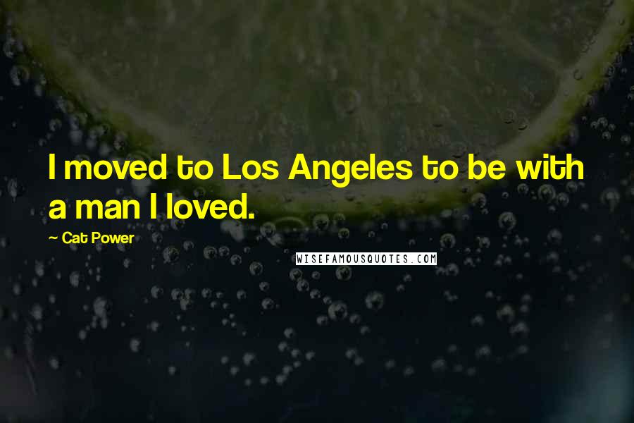 Cat Power Quotes: I moved to Los Angeles to be with a man I loved.