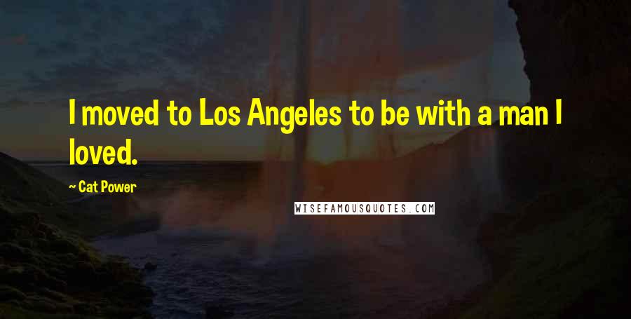 Cat Power Quotes: I moved to Los Angeles to be with a man I loved.