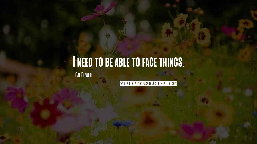 Cat Power Quotes: I need to be able to face things.
