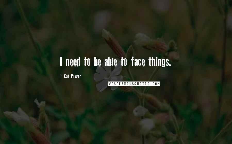 Cat Power Quotes: I need to be able to face things.