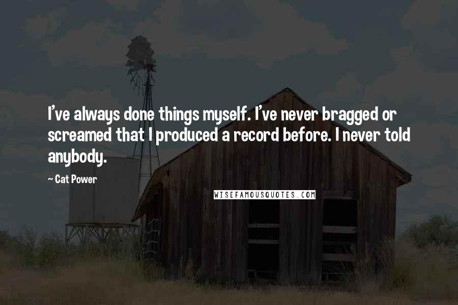 Cat Power Quotes: I've always done things myself. I've never bragged or screamed that I produced a record before. I never told anybody.