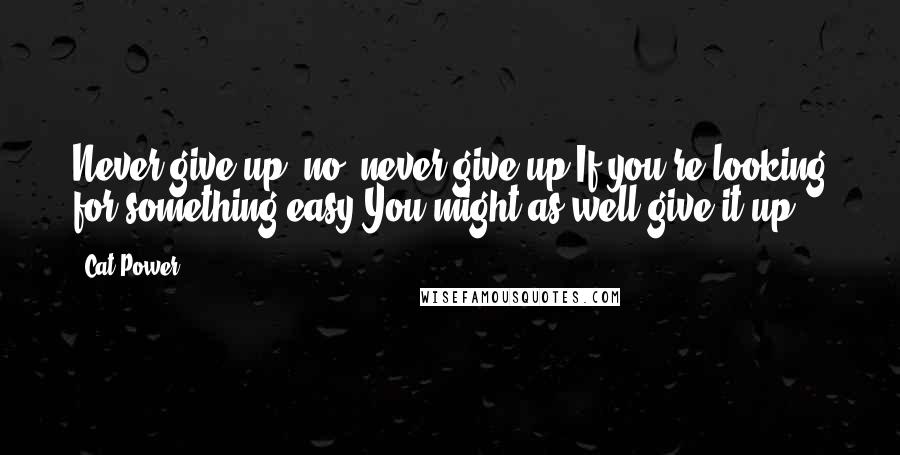 Cat Power Quotes: Never give up, no, never give up If you're looking for something easy You might as well give it up.