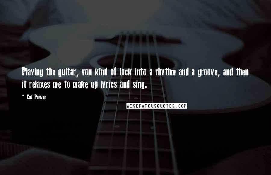 Cat Power Quotes: Playing the guitar, you kind of lock into a rhythm and a groove, and then it relaxes me to make up lyrics and sing.