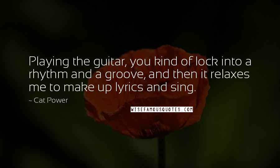 Cat Power Quotes: Playing the guitar, you kind of lock into a rhythm and a groove, and then it relaxes me to make up lyrics and sing.