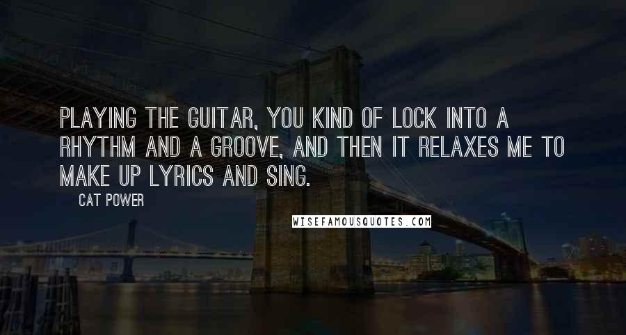 Cat Power Quotes: Playing the guitar, you kind of lock into a rhythm and a groove, and then it relaxes me to make up lyrics and sing.