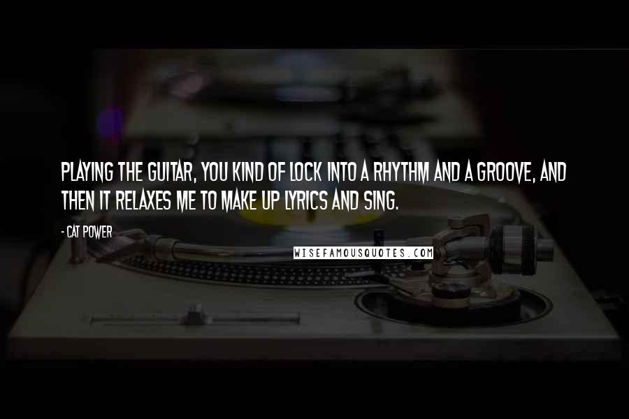 Cat Power Quotes: Playing the guitar, you kind of lock into a rhythm and a groove, and then it relaxes me to make up lyrics and sing.