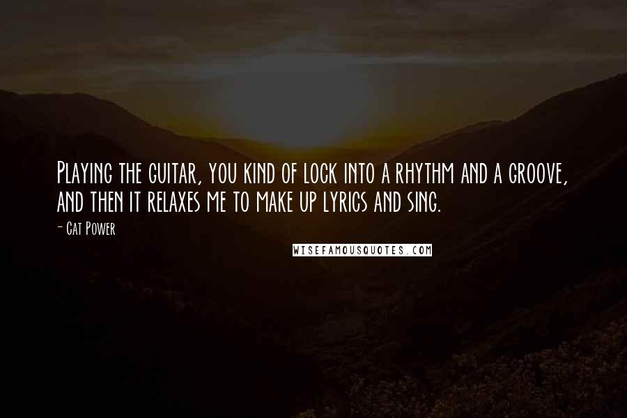 Cat Power Quotes: Playing the guitar, you kind of lock into a rhythm and a groove, and then it relaxes me to make up lyrics and sing.