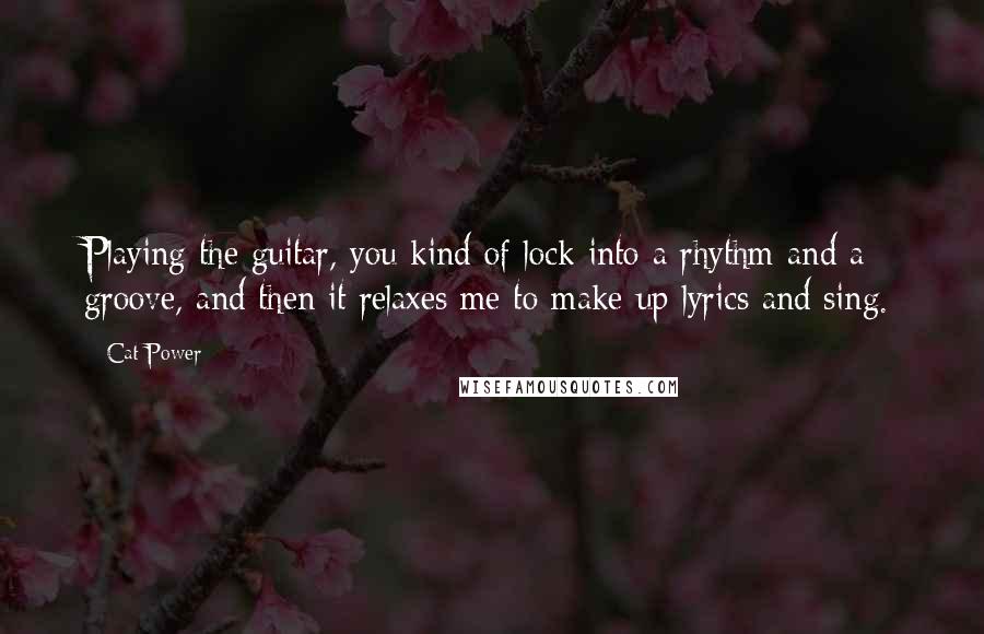 Cat Power Quotes: Playing the guitar, you kind of lock into a rhythm and a groove, and then it relaxes me to make up lyrics and sing.