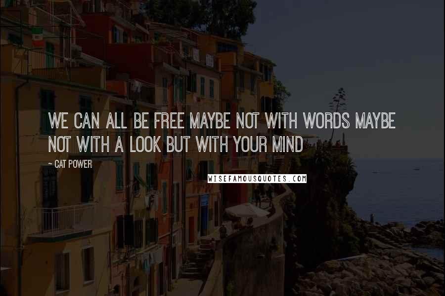 Cat Power Quotes: We can all be free Maybe not with words Maybe not with a look But with your mind