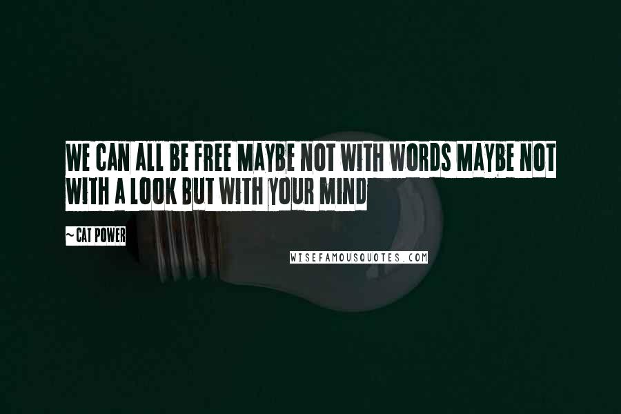 Cat Power Quotes: We can all be free Maybe not with words Maybe not with a look But with your mind