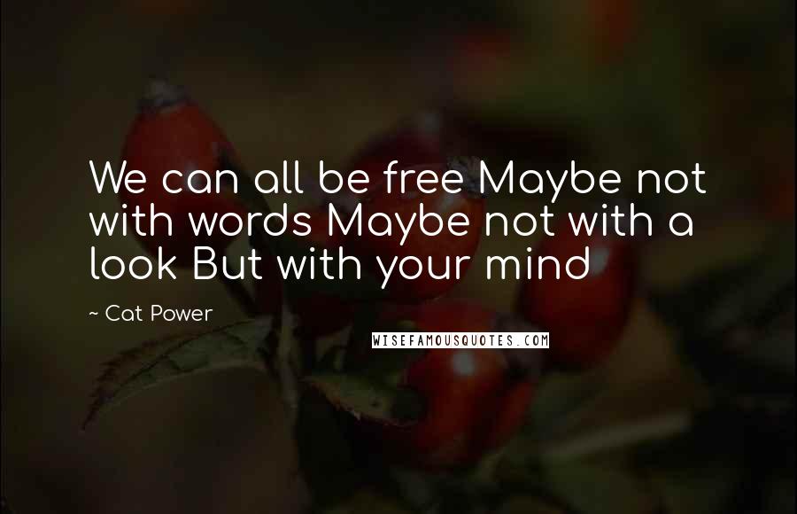 Cat Power Quotes: We can all be free Maybe not with words Maybe not with a look But with your mind