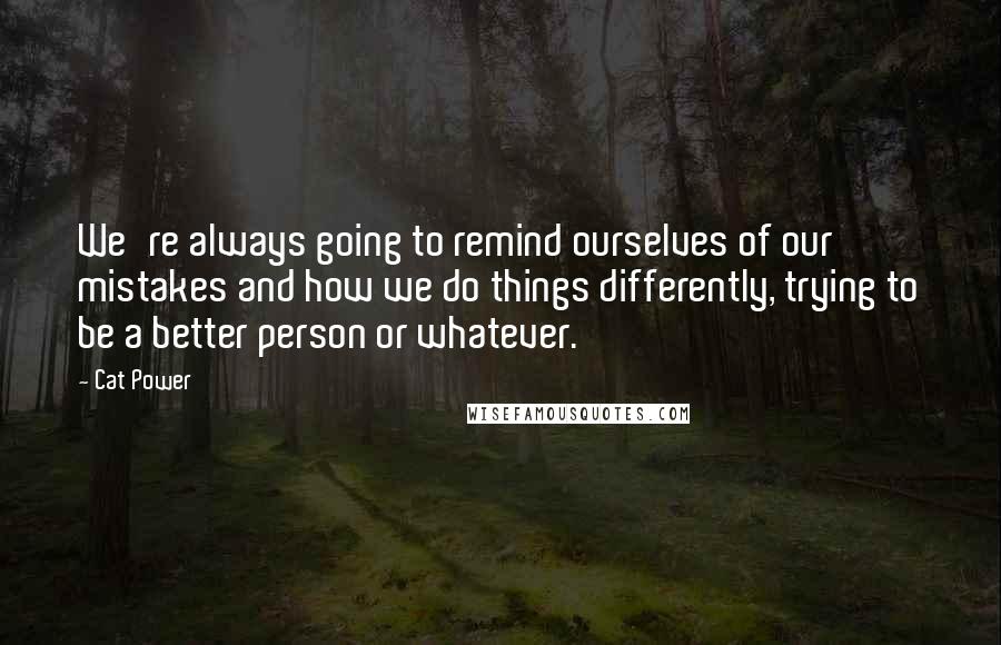 Cat Power Quotes: We're always going to remind ourselves of our mistakes and how we do things differently, trying to be a better person or whatever.