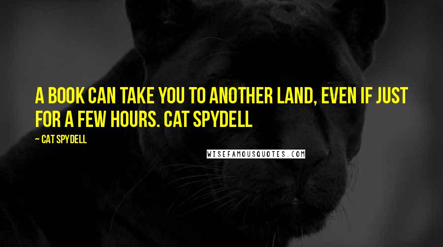 Cat Spydell Quotes: A book can take you to another land, even if just for a few hours. Cat Spydell