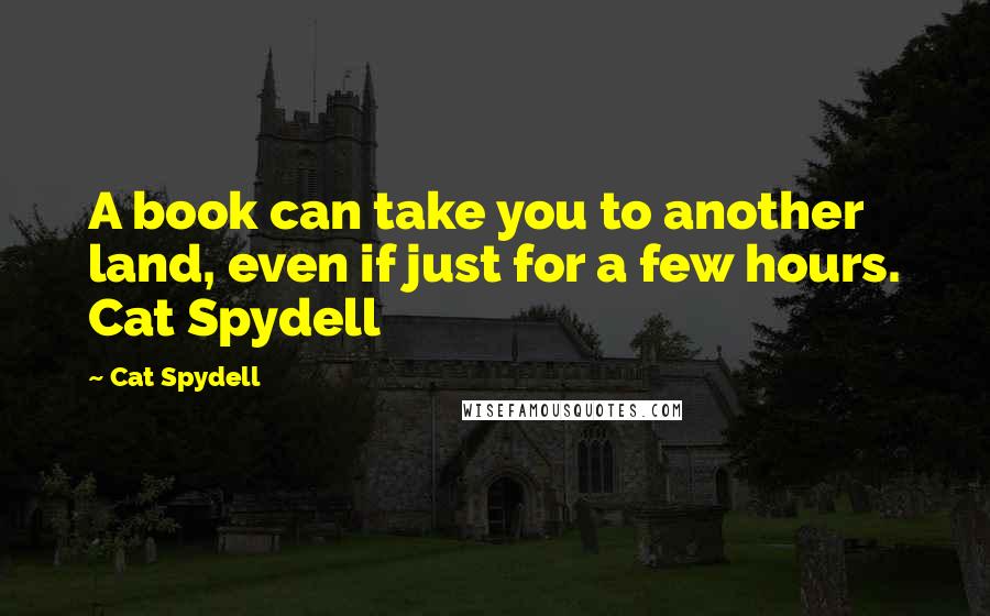 Cat Spydell Quotes: A book can take you to another land, even if just for a few hours. Cat Spydell