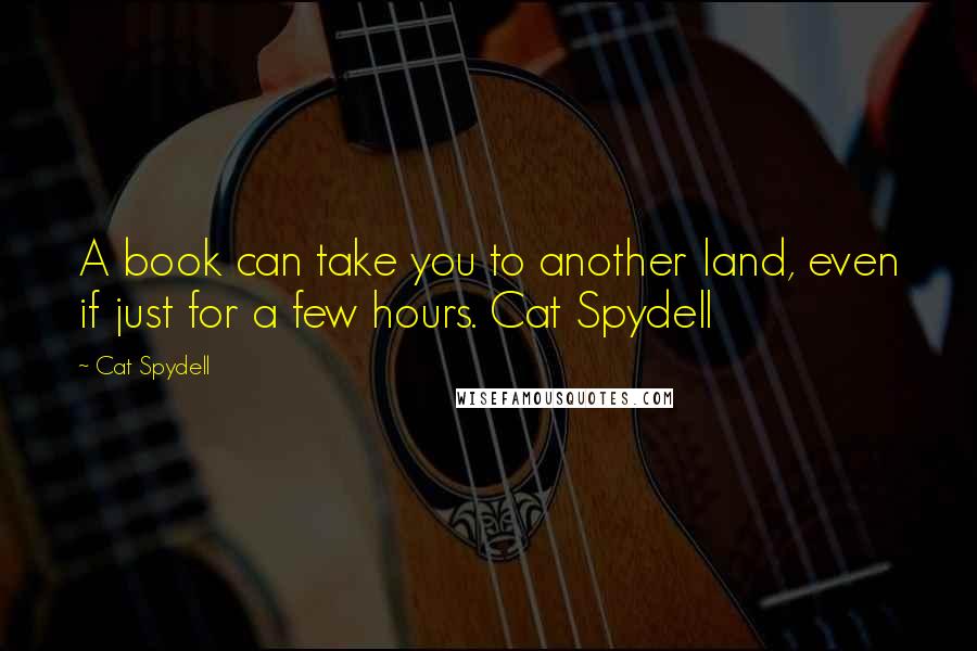 Cat Spydell Quotes: A book can take you to another land, even if just for a few hours. Cat Spydell