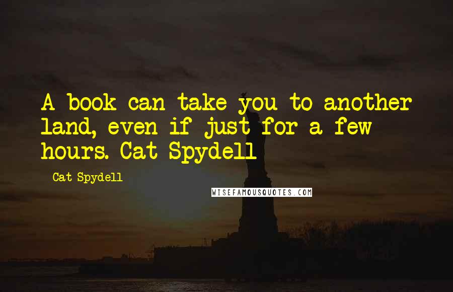 Cat Spydell Quotes: A book can take you to another land, even if just for a few hours. Cat Spydell