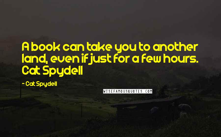 Cat Spydell Quotes: A book can take you to another land, even if just for a few hours. Cat Spydell