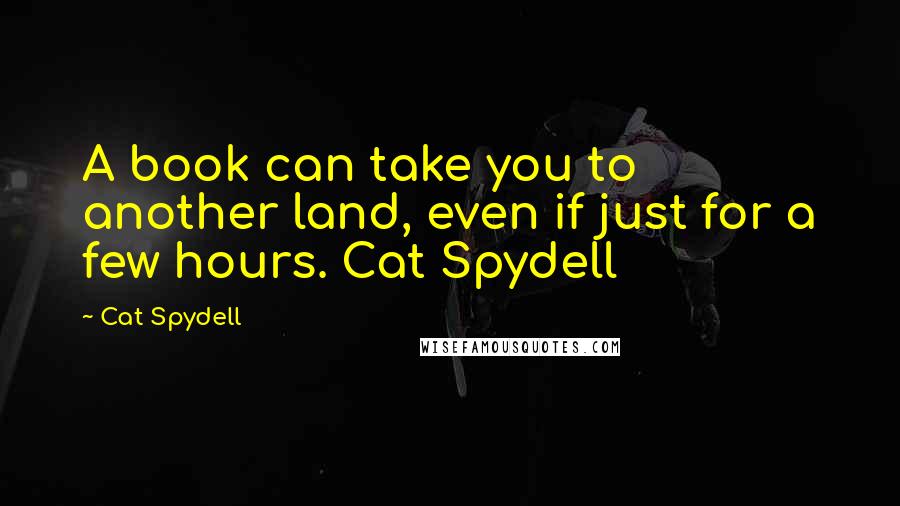 Cat Spydell Quotes: A book can take you to another land, even if just for a few hours. Cat Spydell